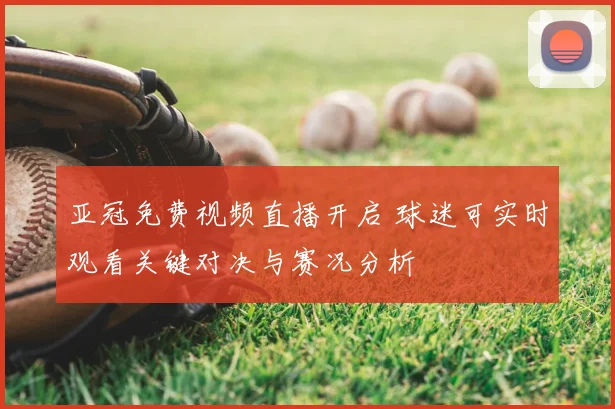 亚冠免费视频直播开启 球迷可实时观看关键对决与赛况分析