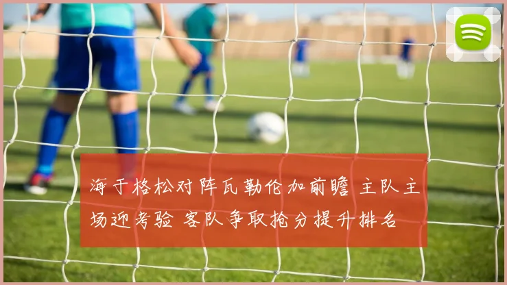 海于格松对阵瓦勒伦加前瞻 主队主场迎考验 客队争取抢分提升排名