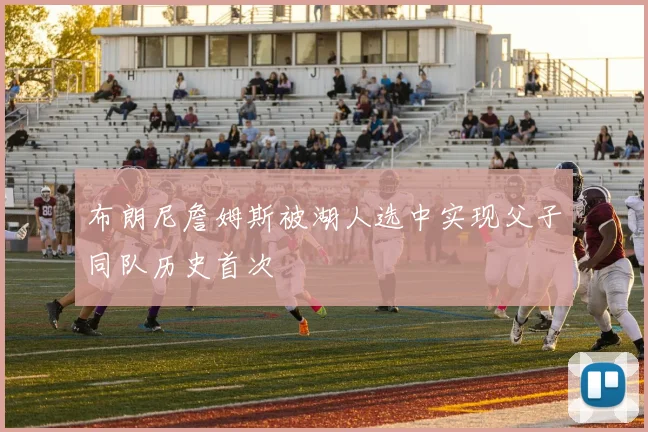 布朗尼詹姆斯被湖人选中实现父子同队历史首次