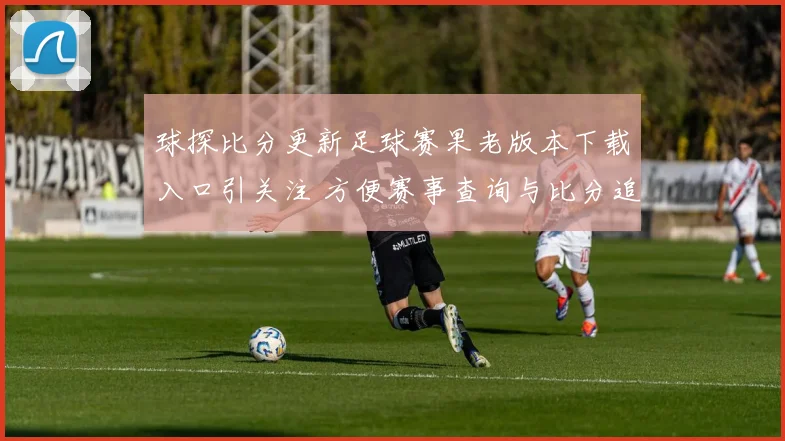 球探比分更新足球赛果老版本下载入口引关注 方便赛事查询与比分追踪