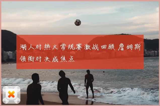 湖人对热火常规赛激战回顾 詹姆斯领衔对决成焦点