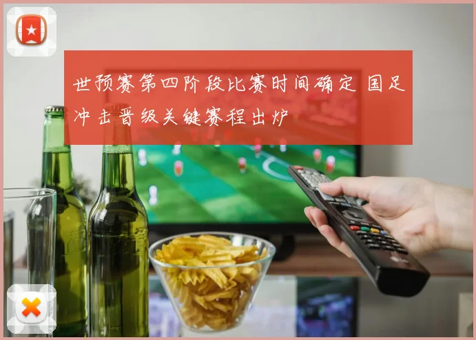 世预赛第四阶段比赛时间确定 国足冲击晋级关键赛程出炉