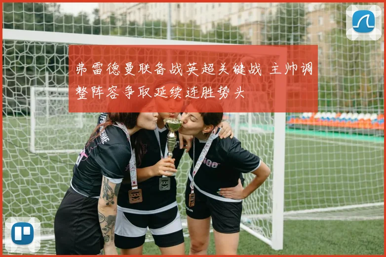弗雷德曼联备战英超关键战 主帅调整阵容争取延续连胜势头