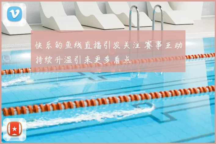 快乐钓鱼线直播引发关注 赛事互动持续升温引来更多看点