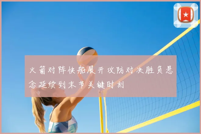 火箭对阵快船展开攻防对决胜负悬念延续到末节关键时刻