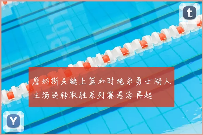 詹姆斯关键上篮加时绝杀勇士湖人主场逆转取胜系列赛悬念再起