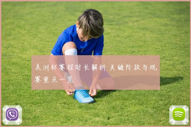 美洲杯赛程时长解析 关键阶段与观赛重点一览