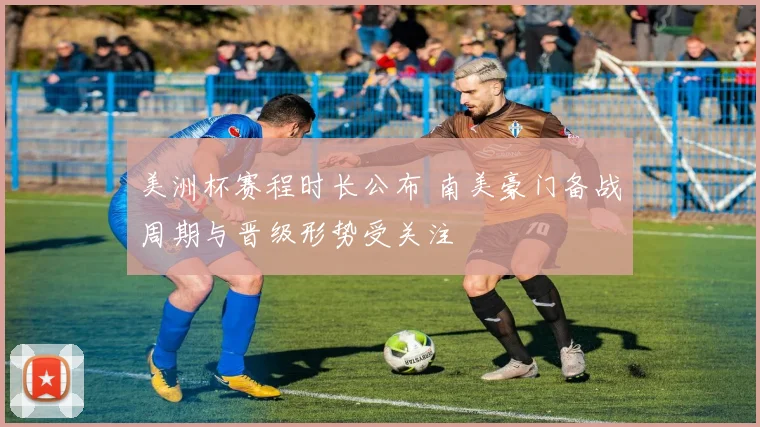 美洲杯赛程时长公布 南美豪门备战周期与晋级形势受关注