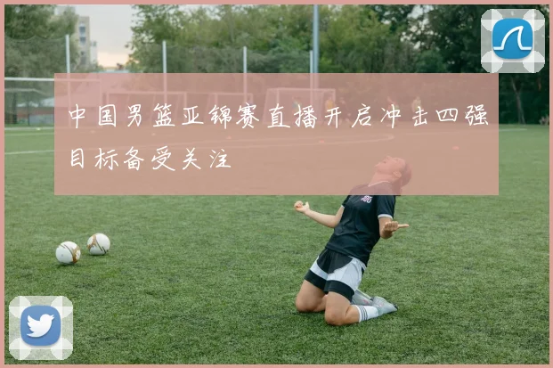 中国男篮亚锦赛直播开启冲击四强目标备受关注