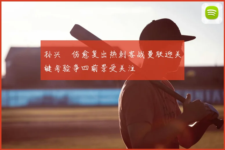 孙兴慜伤愈复出热刺客战曼联迎关键考验争四前景受关注