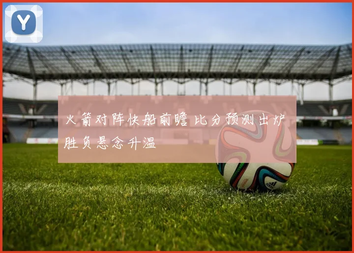 火箭对阵快船前瞻 比分预测出炉 胜负悬念升温
