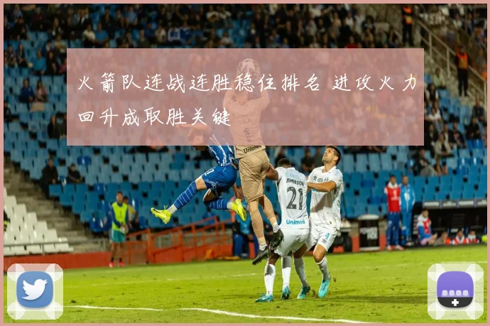 火箭队连战连胜稳住排名 进攻火力回升成取胜关键