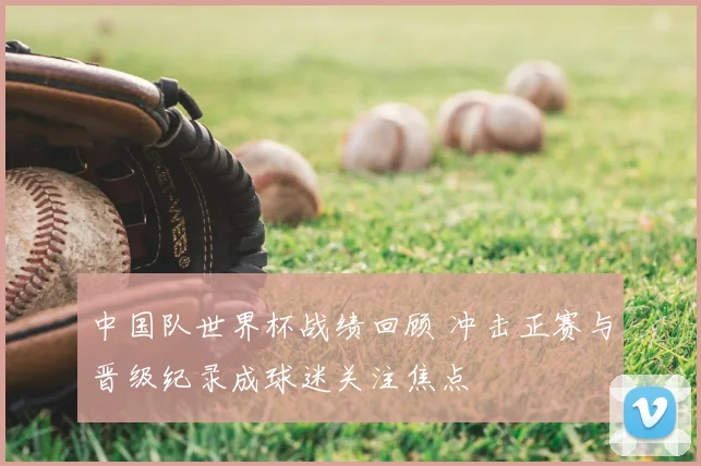 中国队世界杯战绩回顾 冲击正赛与晋级纪录成球迷关注焦点
