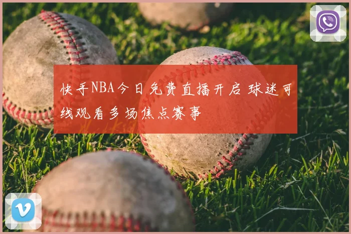 快手NBA今日免费直播开启 球迷可线观看多场焦点赛事