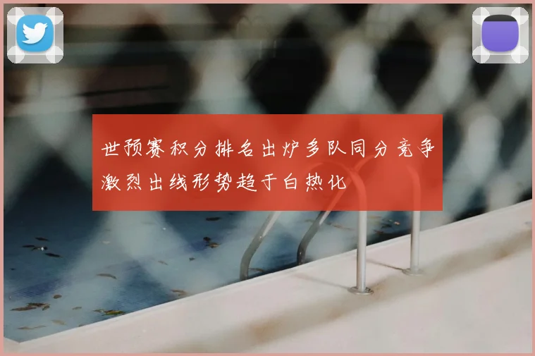 世预赛积分排名出炉多队同分竞争激烈出线形势趋于白热化