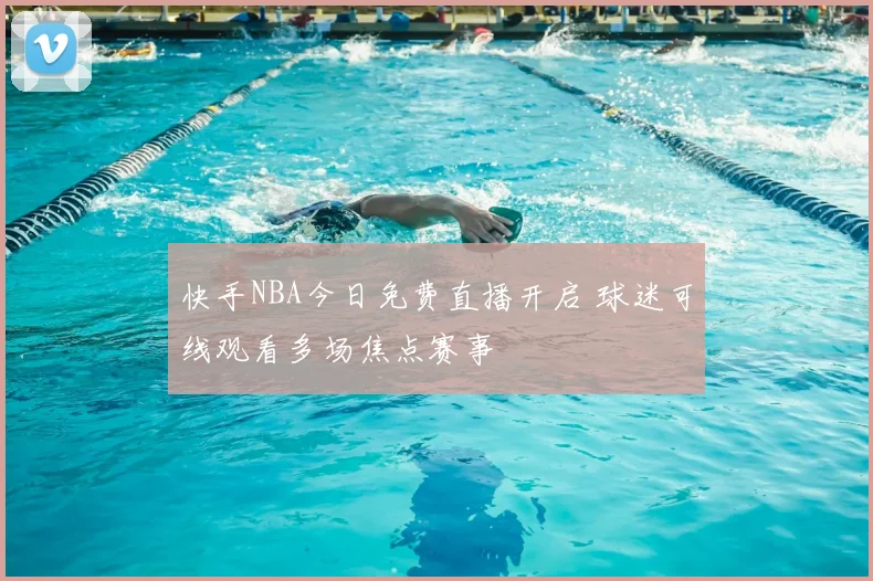 快手NBA今日免费直播开启 球迷可线观看多场焦点赛事