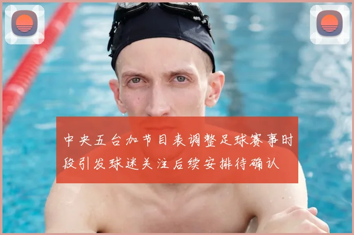 中央五台加节目表调整足球赛事时段引发球迷关注后续安排待确认