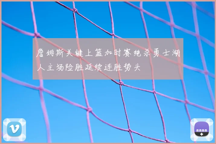 詹姆斯关键上篮加时赛绝杀勇士湖人主场险胜延续连胜势头