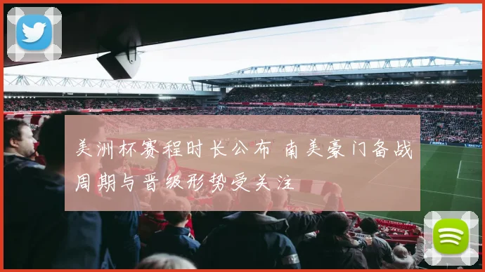 美洲杯赛程时长公布 南美豪门备战周期与晋级形势受关注
