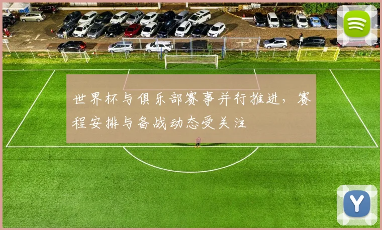 世界杯与俱乐部赛事并行推进，赛程安排与备战动态受关注