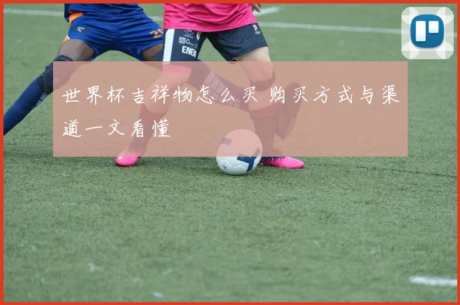 世界杯吉祥物怎么买 购买方式与渠道一文看懂