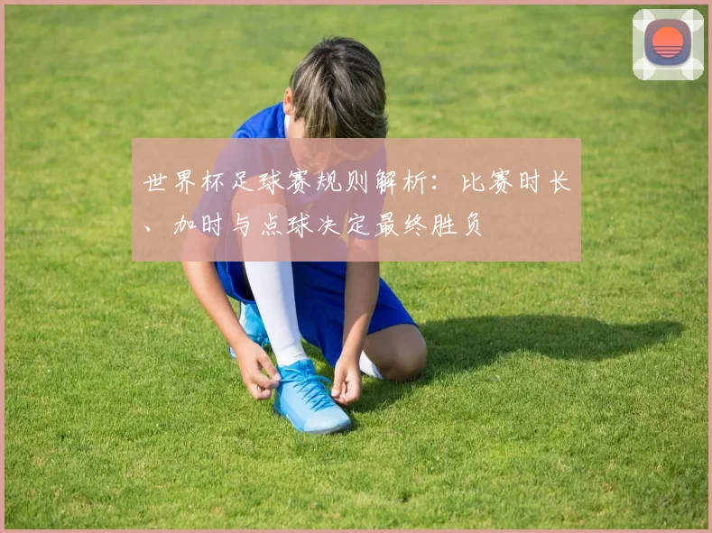世界杯足球赛规则解析:比赛时长、加时与点球决定最终胜负