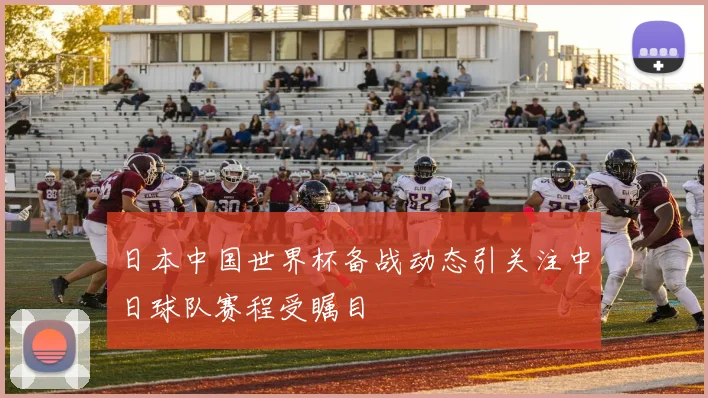 日本中国世界杯备战动态引关注中日球队赛程受瞩目