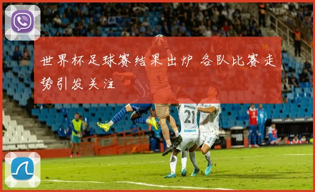 世界杯足球赛结果出炉 各队比赛走势引发关注
