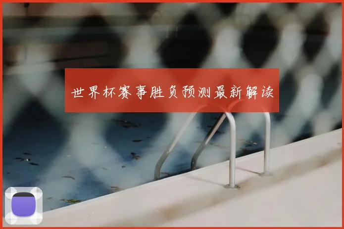 世界杯赛事胜负预测最新解读