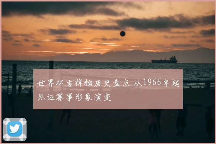 世界杯吉祥物历史盘点 从1966年起见证赛事形象演变