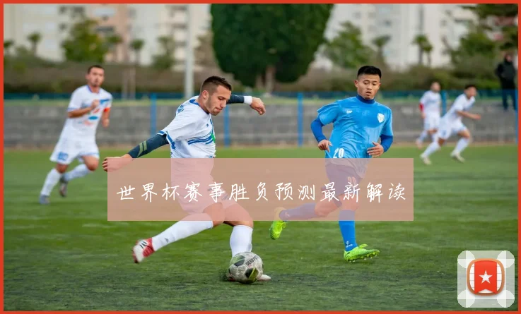 世界杯赛事胜负预测最新解读