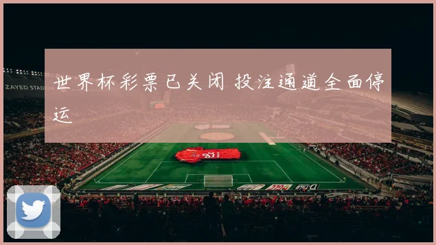 世界杯彩票已关闭 投注通道全面停运