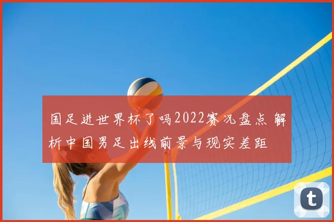 国足进世界杯了吗2022赛况盘点 解析中国男足出线前景与现实差距