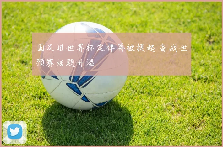 国足进世界杯定律再被提起 备战世预赛话题升温