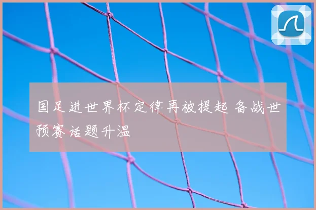 国足进世界杯定律再被提起 备战世预赛话题升温
