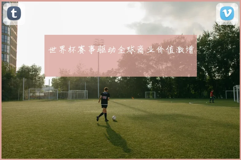 世界杯赛事驱动全球商业价值激增