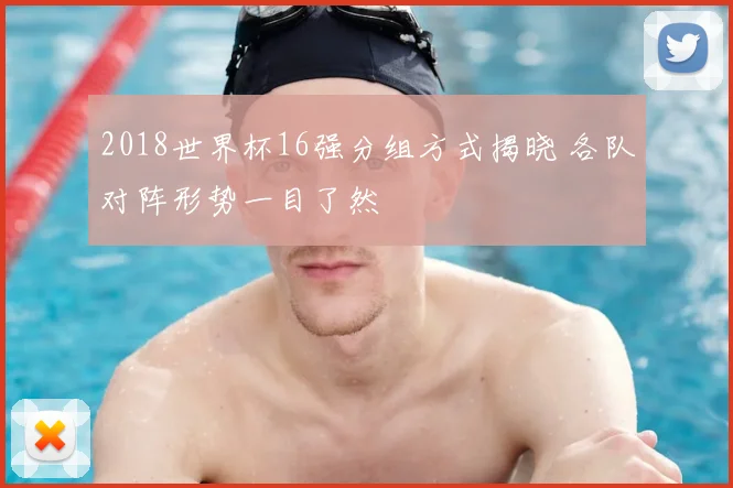 2018世界杯16强分组方式揭晓 各队对阵形势一目了然