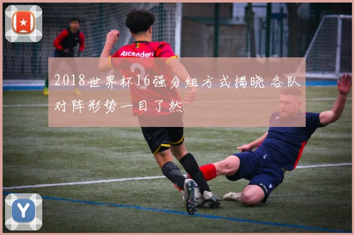 2018世界杯16强分组方式揭晓 各队对阵形势一目了然