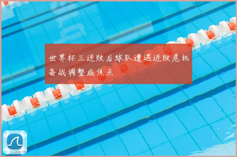 世界杯三连败后球队遭遇连败危机备战调整成焦点