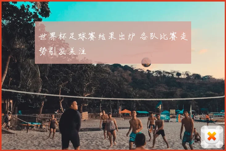 世界杯足球赛结果出炉 各队比赛走势引发关注